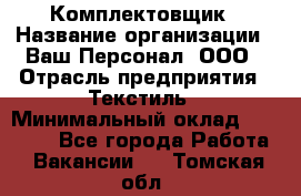 Комплектовщик › Название организации ­ Ваш Персонал, ООО › Отрасль предприятия ­ Текстиль › Минимальный оклад ­ 25 000 - Все города Работа » Вакансии   . Томская обл.